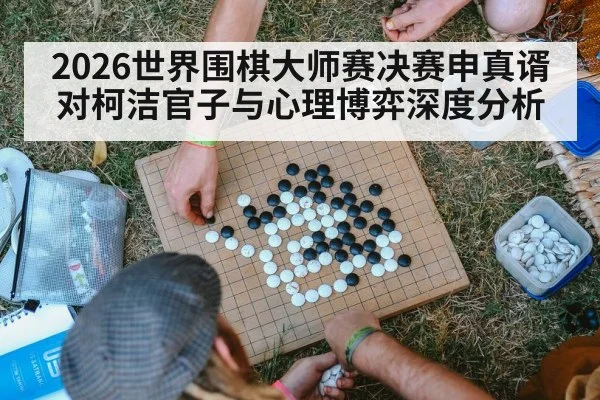 2026世界围棋大师赛决赛申真谞对柯洁官子与心理博弈深度分析